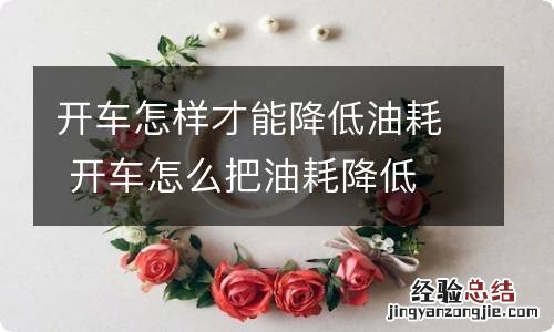 开车怎样才能降低油耗 开车怎么把油耗降低