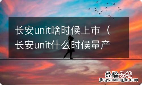 长安unit什么时候量产 长安unit啥时候上市