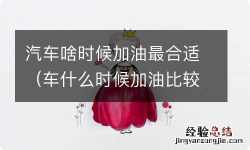 车什么时候加油比较合适 汽车啥时候加油最合适