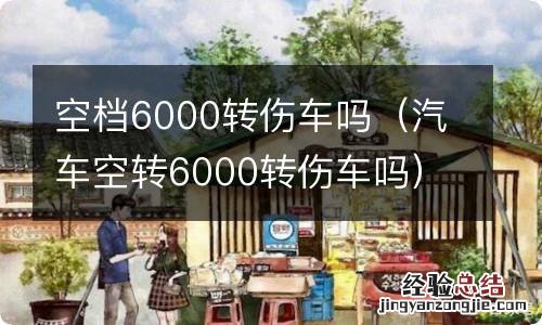 汽车空转6000转伤车吗 空档6000转伤车吗