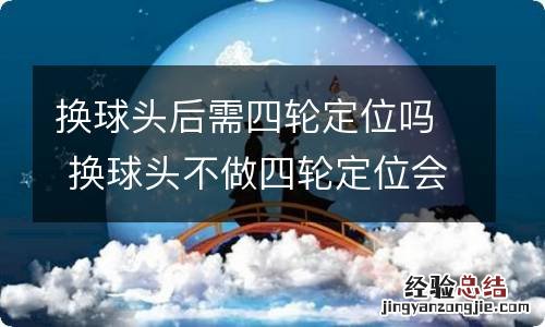 换球头后需四轮定位吗 换球头不做四轮定位会怎么样