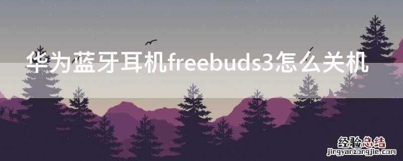 华为蓝牙耳机freebuds pro3怎么关机 华为蓝牙耳机freebuds3怎么关机