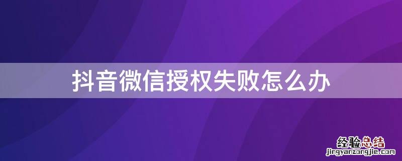 抖音微信授权失败怎么办 抖音怎么解决微信授权失败原因