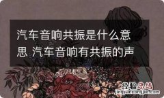 汽车音响共振是什么意思 汽车音响有共振的声音正常吗