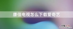 康佳电视怎么下载爱奇艺视频 康佳电视怎么下载爱奇艺