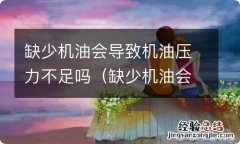 缺少机油会导致机油压力不足吗为什么 缺少机油会导致机油压力不足吗