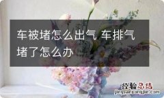 车被堵怎么出气 车排气堵了怎么办