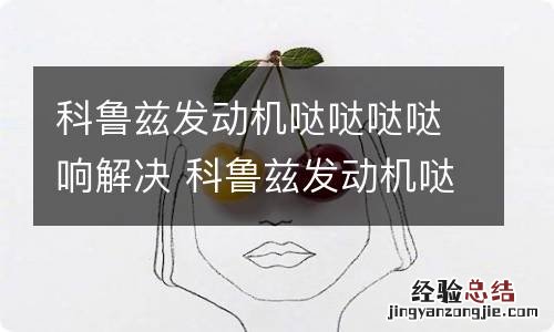 科鲁兹发动机哒哒哒哒响解决 科鲁兹发动机哒哒哒响声