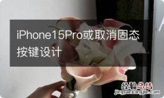 iPhone15Pro或取消固态按键设计