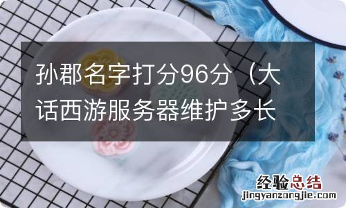 大话西游服务器维护多长时间 孙郡名字打分96分