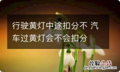 行驶黄灯中途扣分不 汽车过黄灯会不会扣分