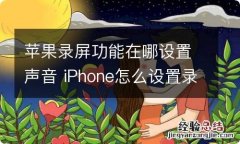 苹果录屏功能在哪设置声音 iPhone怎么设置录屏声音