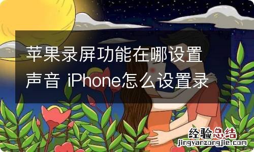 苹果录屏功能在哪设置声音 iPhone怎么设置录屏声音