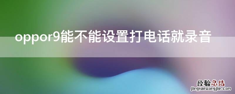 oppor9能不能设置打电话就录音 oppor9怎么设置通话录音