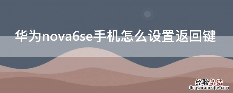 华为nova6se手机怎么设置返回键 华为nova 6 se怎么设置返回键