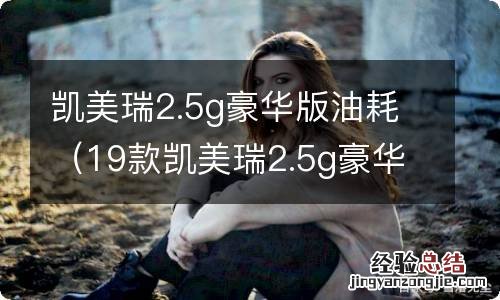 19款凯美瑞2.5g豪华版油耗 凯美瑞2.5g豪华版油耗