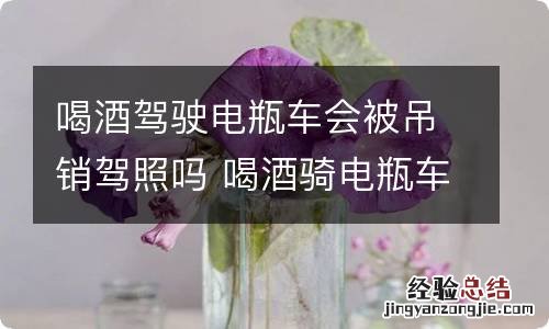 喝酒驾驶电瓶车会被吊销驾照吗 喝酒骑电瓶车会吊销驾照吗