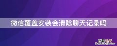 微信覆盖安装聊天记录还有吗 微信覆盖安装会清除聊天记录吗