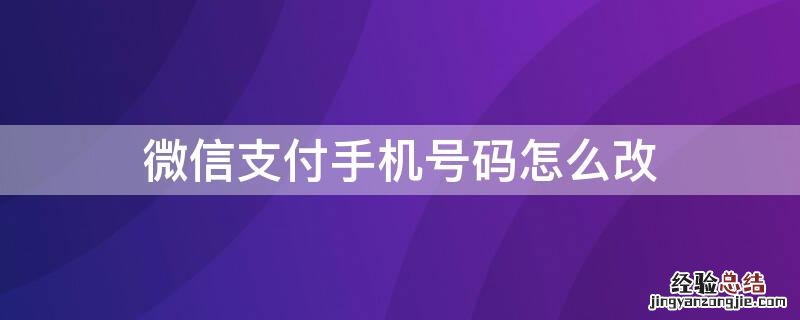 微信支付手机号码怎么改 微信支付手机号码怎么改实名认证