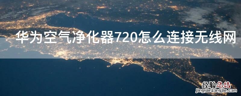 华为空气净化器720怎么连接无线网 华为空气净化器720怎么联网