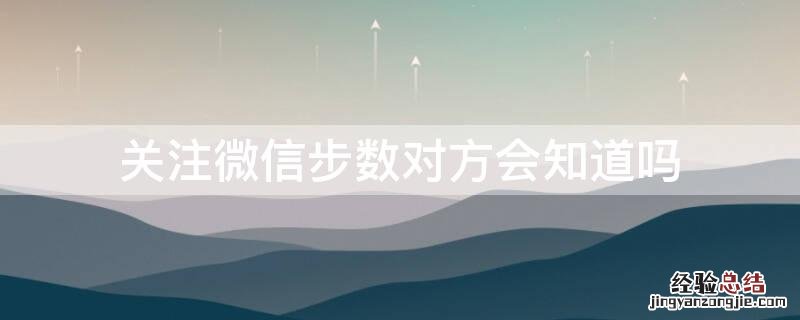 关注微信步数对方会知道吗 关注微信步数对方会知道吗怎么设置