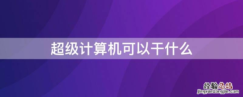 超级计算机可以干什么 超级计算机能干什么