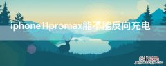 iphone11promax有反向充电功能吗 iPhone11promax能不能反向充电