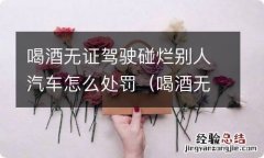 喝酒无证驾驶碰烂别人汽车怎么处罚的 喝酒无证驾驶碰烂别人汽车怎么处罚