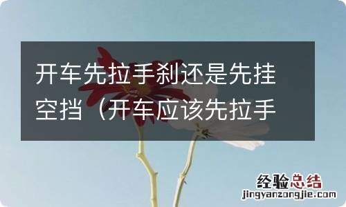 开车应该先拉手刹还是先挂空挡 开车先拉手刹还是先挂空挡