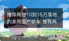 推荐两台10到15万落地的家用国产轿车 推荐两台10到15万落地的家用国产轿车