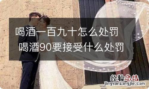 喝酒一百九十怎么处罚 喝酒90要接受什么处罚