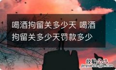 喝酒拘留关多少天 喝酒拘留关多少天罚款多少