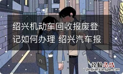 绍兴机动车回收报废登记如何办理 绍兴汽车报废在哪里办理