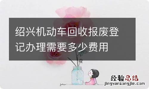 绍兴机动车回收报废登记办理需要多少费用