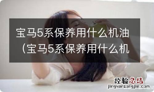 宝马5系保养用什么机油比较好 宝马5系保养用什么机油