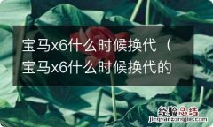 宝马x6什么时候换代的 宝马x6什么时候换代