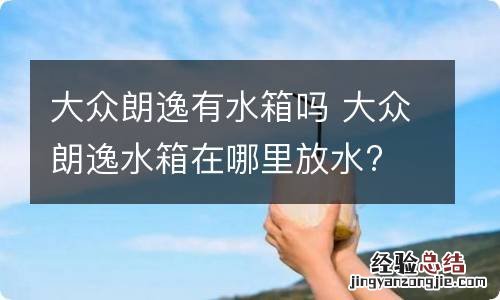 大众朗逸有水箱吗 大众朗逸水箱在哪里放水?