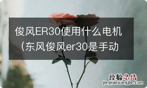 东风俊风er30是手动还是电动 俊风ER30使用什么电机