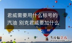 君威需要用什么标号的汽油 别克君威要加什么标号的汽油