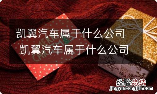 凯翼汽车属于什么公司 凯翼汽车属于什么公司旗下