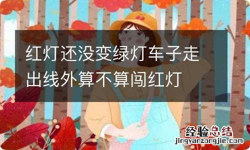 红灯还没变绿灯车子走出线外算不算闯红灯