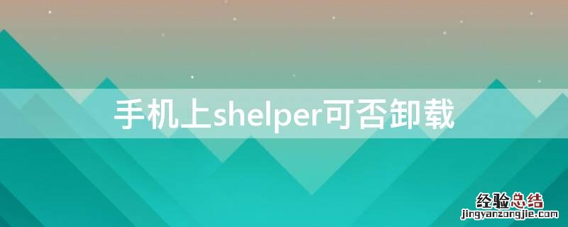 手机shelper可以卸载吗 手机上shelper可否卸载