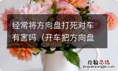 开车把方向盘打死对车有影响吗? 经常将方向盘打死对车有害吗