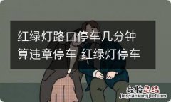 红绿灯路口停车几分钟算违章停车 红绿灯停车几分钟会罚款