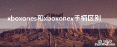 xboxones和xboxonex手柄区别 xboxone手柄区别