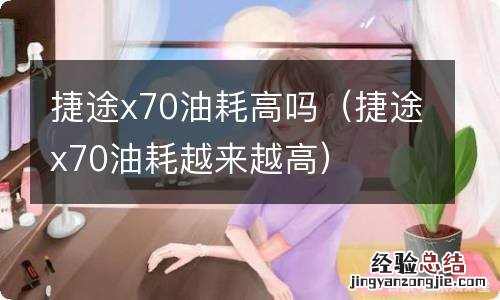 捷途x70油耗越来越高 捷途x70油耗高吗