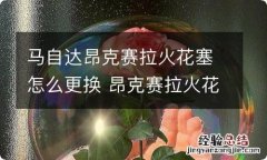 马自达昂克赛拉火花塞怎么更换 昂克赛拉火花塞怎么拆