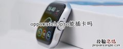 oppowatch3pro能插卡吗 oppowatch2可以插卡吗