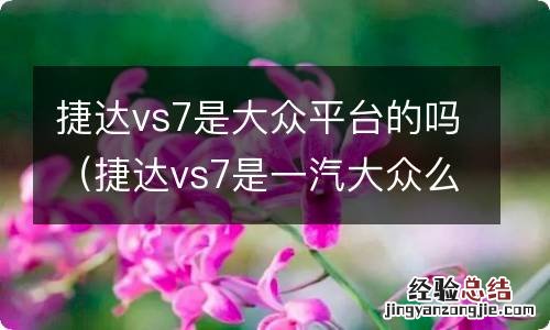 捷达vs7是一汽大众么 捷达vs7是大众平台的吗