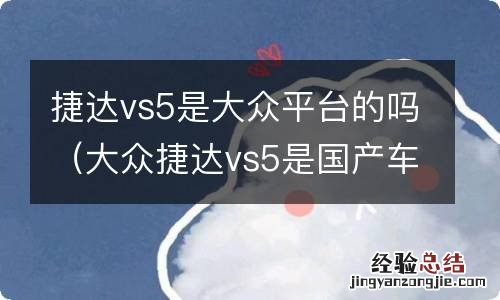 大众捷达vs5是国产车吗? 捷达vs5是大众平台的吗